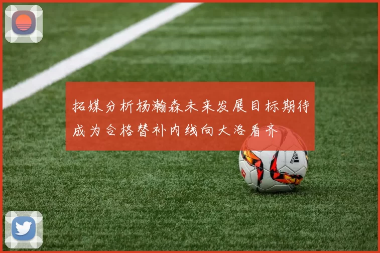 拓媒分析杨瀚森未来发展目标期待成为合格替补内线向大洛看齐