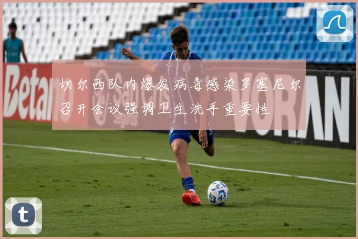 切尔西队内爆发病毒感染罗塞尼尔召开会议强调卫生洗手重要性