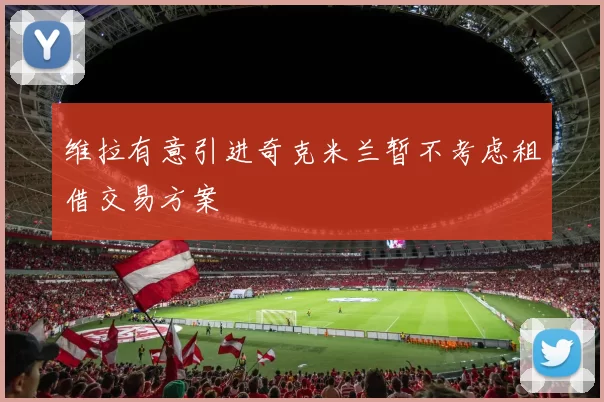 维拉有意引进奇克米兰暂不考虑租借交易方案