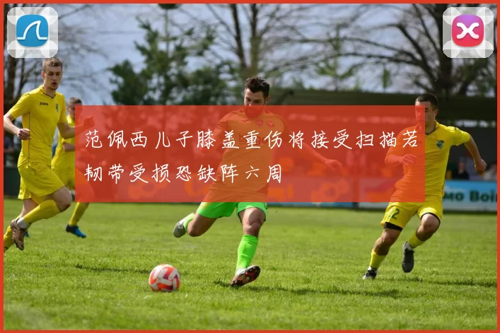 范佩西儿子膝盖重伤将接受扫描若韧带受损恐缺阵六周