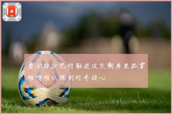 勇士缺少巴特勒进攻失衡库里孤掌难鸣难以限制对手核心