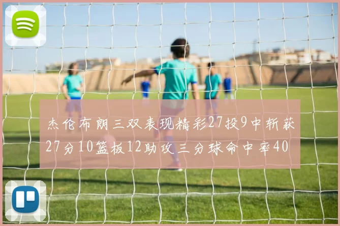 杰伦布朗三双表现精彩27投9中斩获27分10篮板12助攻三分球命中率40