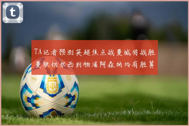 TA记者预测英超焦点战曼城将战胜曼联切尔西利物浦阿森纳均有胜算