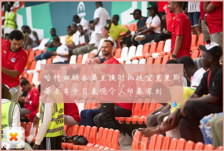 哈特回顾东眉互换时机适宜克里斯蒂去年今日表现令人印象深刻