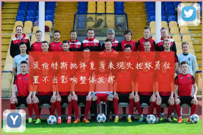莫伦特斯批评皇马表现失控球员位置不当影响整体发挥