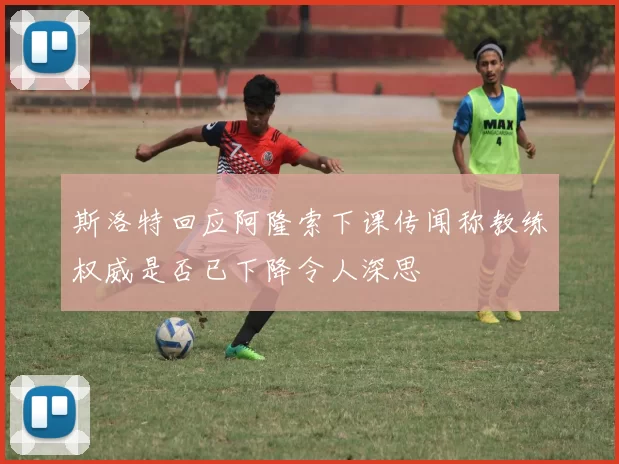 斯洛特回应阿隆索下课传闻称教练权威是否已下降令人深思